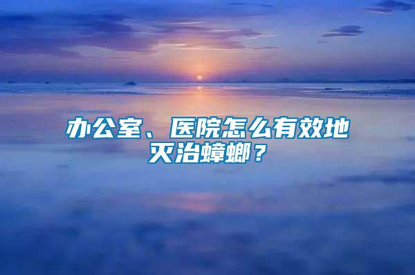 辦公室、醫(yī)院怎么有效地滅治蟑螂？