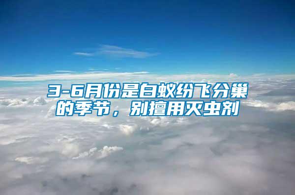 3-6月份是白蟻紛飛分巢的季節(jié)，別擅用滅蟲劑