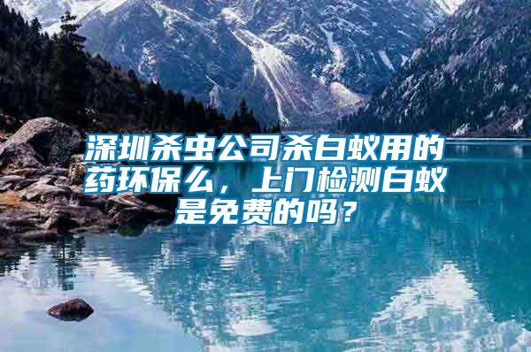 深圳殺蟲公司殺白蟻用的藥環(huán)保么，上門檢測白蟻是免費(fèi)的嗎？