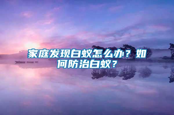 家庭發(fā)現(xiàn)白蟻怎么辦？如何防治白蟻？