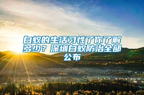 白蟻的生活習(xí)性了你了解多少？深圳白蟻防治全部公布