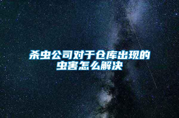 殺蟲公司對于倉庫出現(xiàn)的蟲害怎么解決