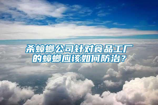 殺蟑螂公司針對(duì)食品工廠的蟑螂應(yīng)該如何防治？