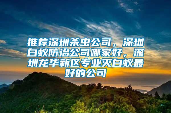 推薦深圳殺蟲公司，深圳白蟻防治公司哪家好，深圳龍華新區(qū)專業(yè)滅白蟻最好的公司