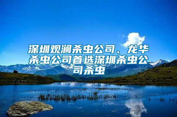 深圳觀瀾殺蟲公司、龍華殺蟲公司首選深圳殺蟲公司殺蟲