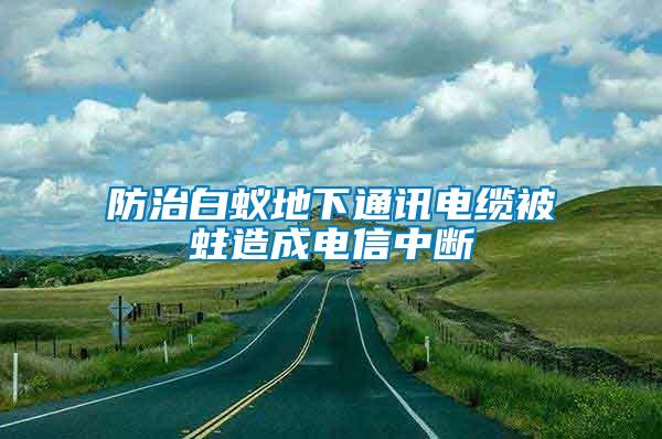 防治白蟻地下通訊電纜被蛀造成電信中斷