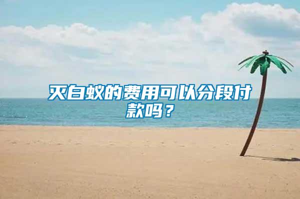 滅白蟻的費(fèi)用可以分段付款嗎？