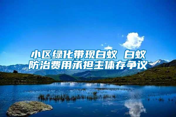 小區(qū)綠化帶現(xiàn)白蟻 白蟻防治費用承擔(dān)主體存爭議