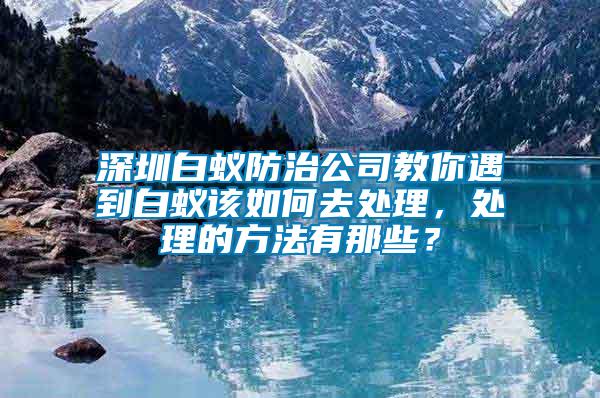 深圳白蟻防治公司教你遇到白蟻該如何去處理，處理的方法有那些？