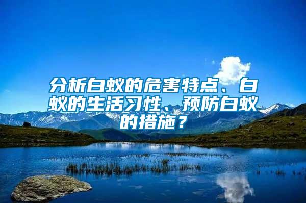 分析白蟻的危害特點(diǎn)、白蟻的生活習(xí)性、預(yù)防白蟻的措施？