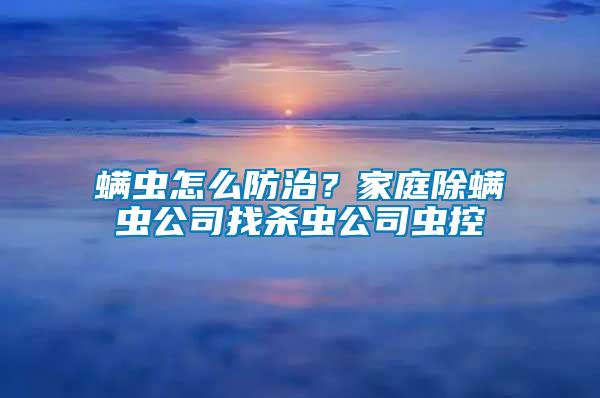 螨蟲怎么防治？家庭除螨蟲公司找殺蟲公司蟲控