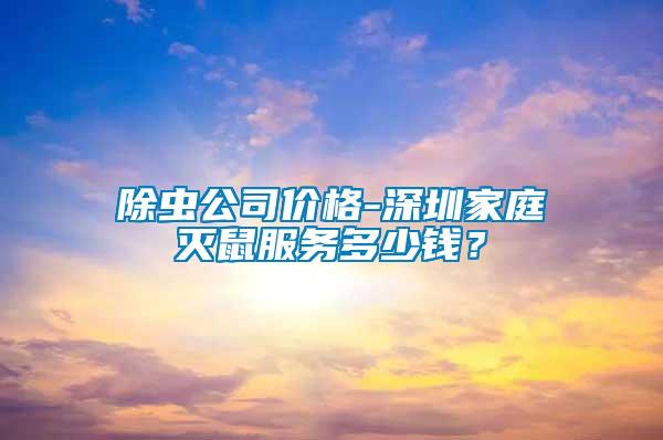 除蟲(chóng)公司價(jià)格-深圳家庭滅鼠服務(wù)多少錢？