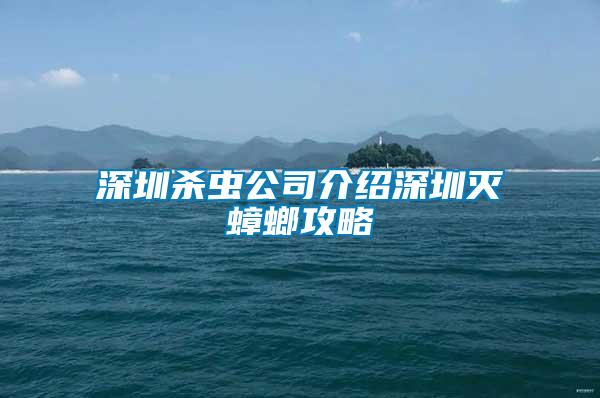 深圳殺蟲公司介紹深圳滅蟑螂攻略