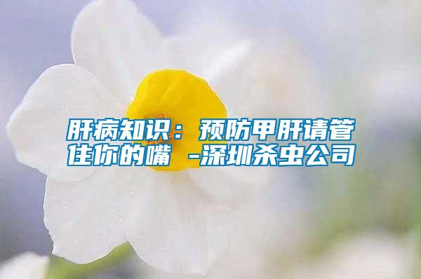 肝病知識(shí)：預(yù)防甲肝請(qǐng)管住你的嘴 -深圳殺蟲公司