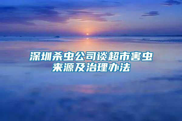 深圳殺蟲公司談超市害蟲來源及治理辦法