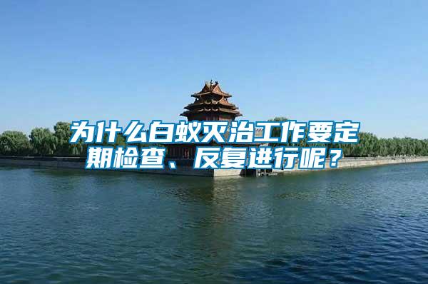 為什么白蟻滅治工作要定期檢查、反復(fù)進行呢？