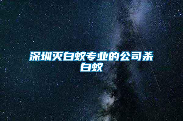 深圳滅白蟻專業(yè)的公司殺白蟻