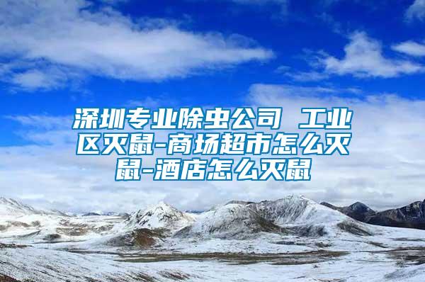 深圳專業(yè)除蟲公司 工業(yè)區(qū)滅鼠-商場超市怎么滅鼠-酒店怎么滅鼠