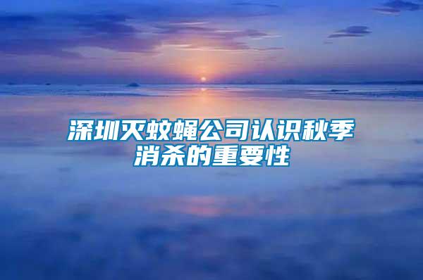 深圳滅蚊蠅公司認識秋季消殺的重要性