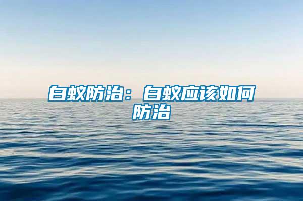 白蟻防治：白蟻應(yīng)該如何防治