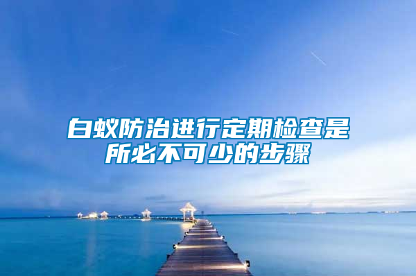 白蟻防治進(jìn)行定期檢查是所必不可少的步驟