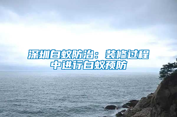 深圳白蟻防治：裝修過程中進行白蟻預(yù)防