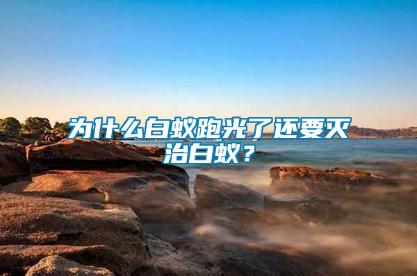 為什么白蟻跑光了還要滅治白蟻？