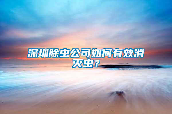 深圳除蟲公司如何有效消滅蟲？