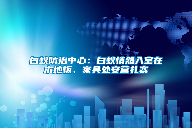 白蟻防治中心：白蟻悄然入室在木地板、家具處安營(yíng)扎寨