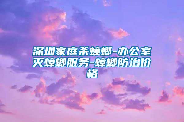 深圳家庭殺蟑螂-辦公室滅蟑螂服務(wù)-蟑螂防治價格