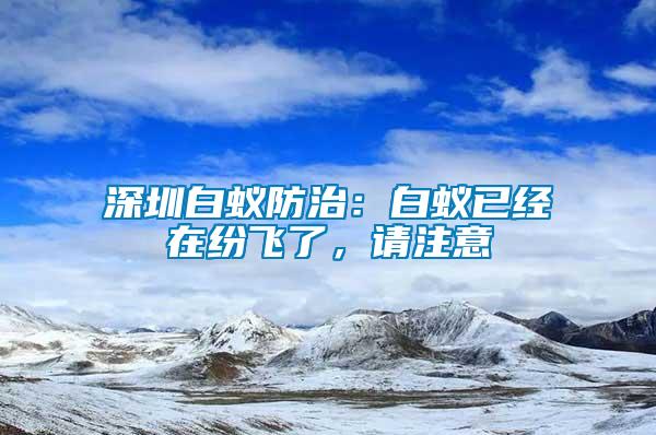 深圳白蟻防治：白蟻已經(jīng)在紛飛了，請注意