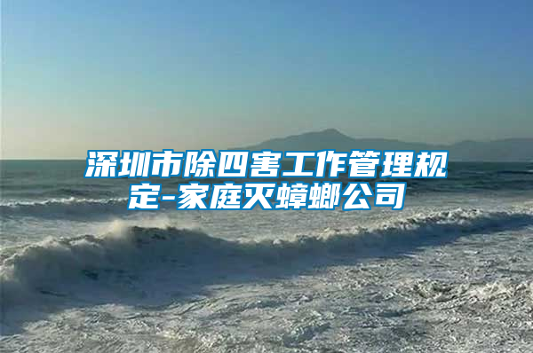 深圳市除四害工作管理規(guī)定-家庭滅蟑螂公司