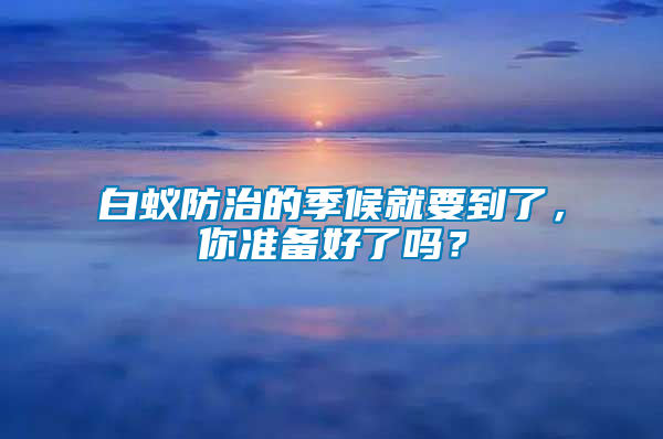 白蟻防治的季候就要到了，你準備好了嗎？