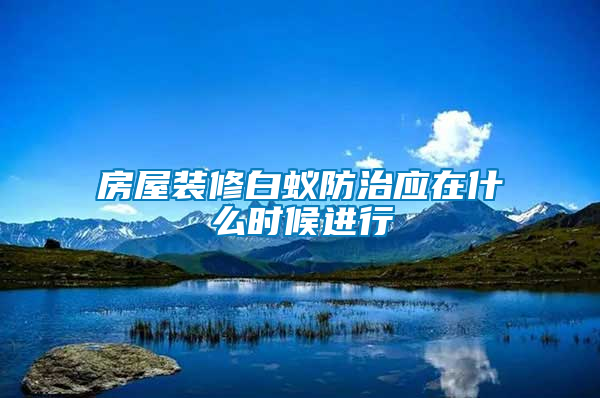 房屋裝修白蟻防治應(yīng)在什么時候進(jìn)行