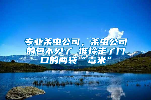 專業(yè)殺蟲公司，殺蟲公司的包不見了 誰拎走了門口的兩袋“毒米”