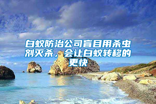 白蟻防治公司盲目用殺蟲劑滅殺，會讓白蟻轉(zhuǎn)移的更快