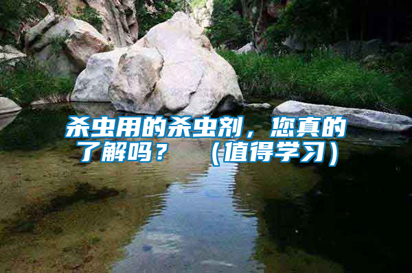 殺蟲用的殺蟲劑，您真的了解嗎？ （值得學(xué)習(xí)）