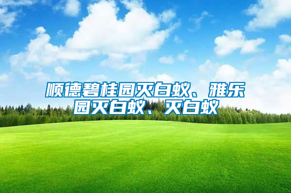 順德碧桂園滅白蟻、雅樂園滅白蟻、滅白蟻