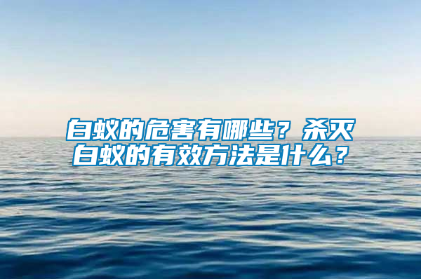 白蟻的危害有哪些？殺滅白蟻的有效方法是什么？