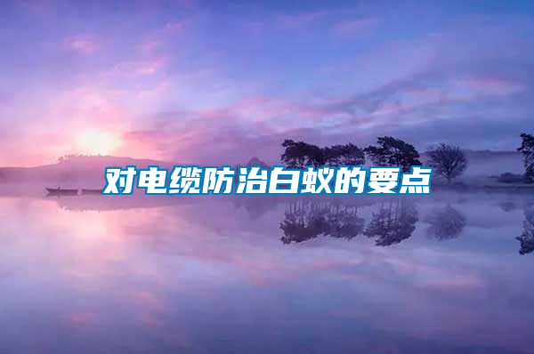 對(duì)電纜防治白蟻的要點(diǎn)